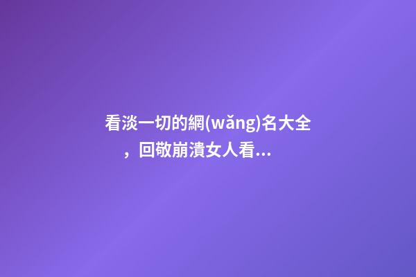 看淡一切的網(wǎng)名大全，回敬崩潰女人看淡一切的昵稱轉(zhuǎn)身錯(cuò)過(guò)-可愛(ài)點(diǎn)